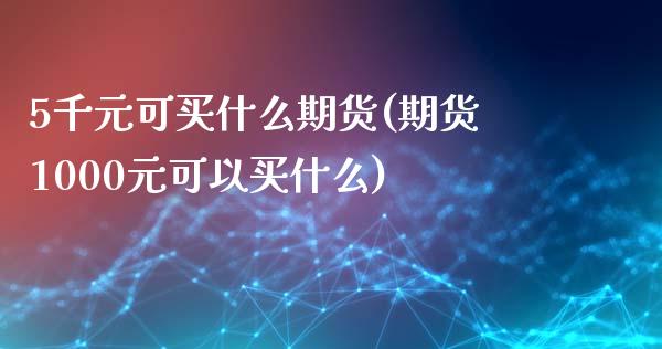 5千元可买什么期货(期货1000元可以买什么)_https://www.xmqjcw.com_期货行情_第1张