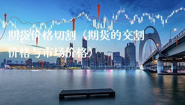期货价格切割（期货的交割价格与市场价格）_https://www.xmqjcw.com_期货直播室_第1张