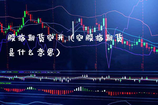 股指期货空开（空股指期货是什么意思）_https://www.xmqjcw.com_期货直播室_第1张