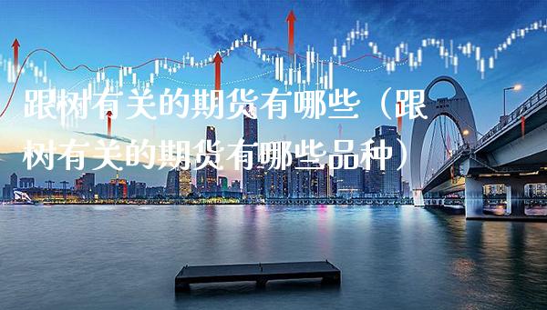 跟树有关的期货有哪些（跟树有关的期货有哪些品种）_https://www.xmqjcw.com_期货行情_第1张