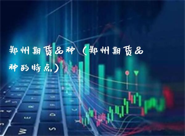 郑州期货品种（郑州期货品种的特点）_https://www.xmqjcw.com_期货投资_第1张