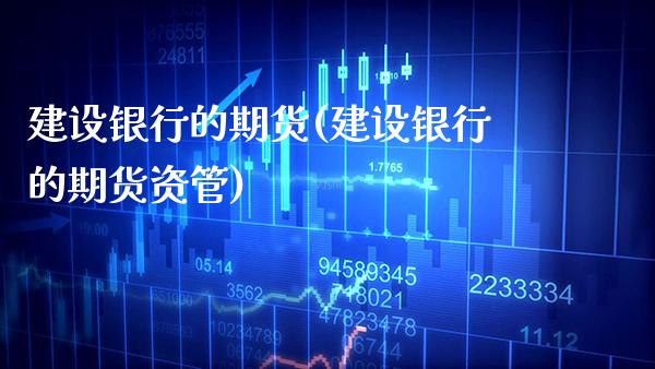 建设银行的期货(建设银行的期货资管)_https://www.xmqjcw.com_期货开户_第1张
