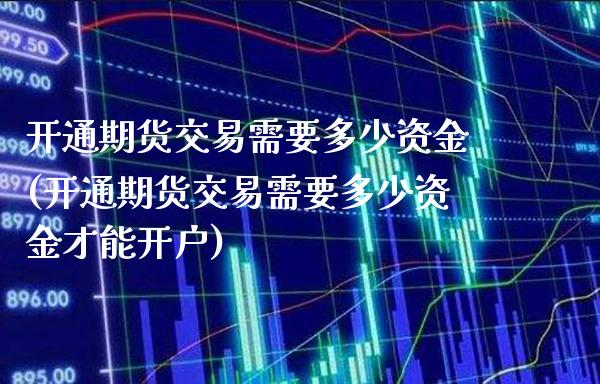 开通期货交易需要多少资金(开通期货交易需要多少资金才能开户)_https://www.xmqjcw.com_期货直播室_第1张