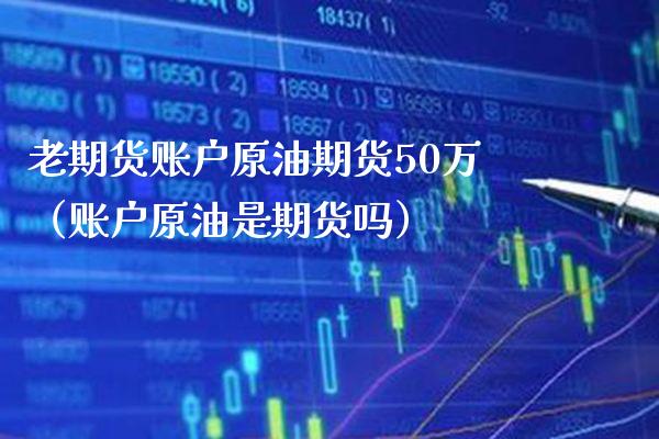老期货账户原油期货50万（账户原油是期货吗）_https://www.xmqjcw.com_期货直播室_第1张