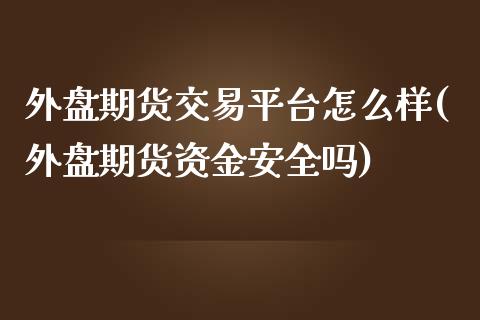 外盘期货交易平台怎么样(外盘期货资金安全吗)_https://www.xmqjcw.com_期货百科_第1张