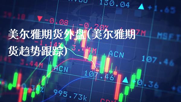 美尔雅期货外盘(美尔雅期货趋势跟踪)_https://www.xmqjcw.com_期货百科_第1张