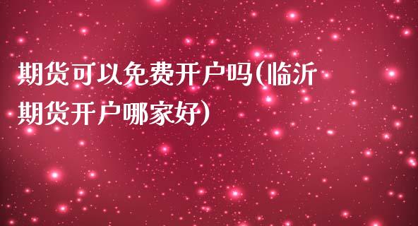 期货可以免费开户吗(临沂期货开户哪家好)_https://www.xmqjcw.com_期货百科_第1张
