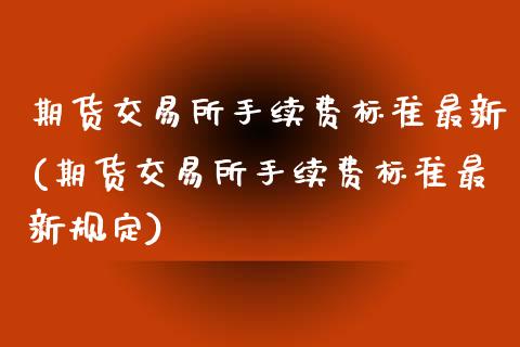 期货交易所手续费标准最新(期货交易所手续费标准最新规定)_https://www.xmqjcw.com_期货行情_第1张