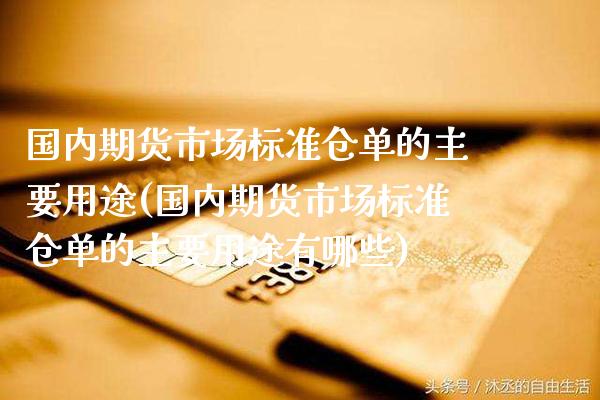 国内期货市场标准仓单的主要用途(国内期货市场标准仓单的主要用途有哪些)_https://www.xmqjcw.com_期货投资_第1张