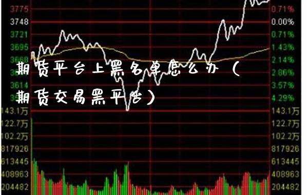 期货平台上黑名单怎么办（期货交易黑平台）_https://www.xmqjcw.com_期货投资_第1张