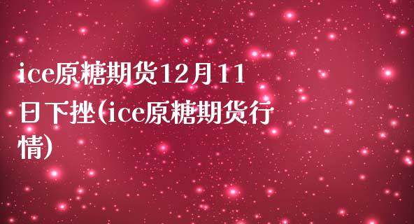 ice原糖期货12月11日下挫(ice原糖期货行情)_https://www.xmqjcw.com_期货投资_第1张