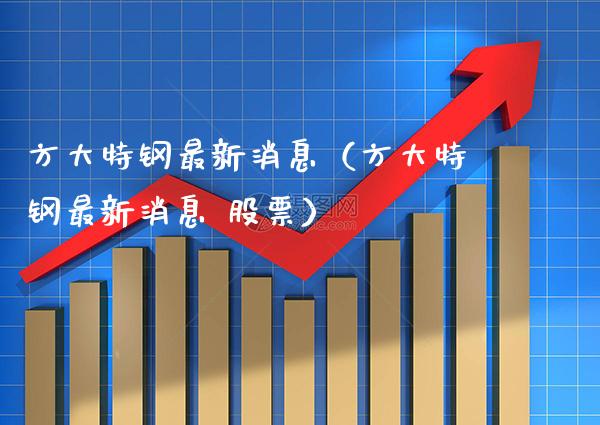方大特钢最新消息（方大特钢最新消息 股票）_https://www.xmqjcw.com_期货投资_第1张