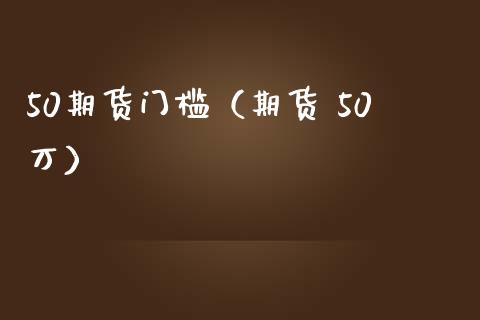 50期货门槛（期货 50万）_https://www.xmqjcw.com_期货直播室_第1张