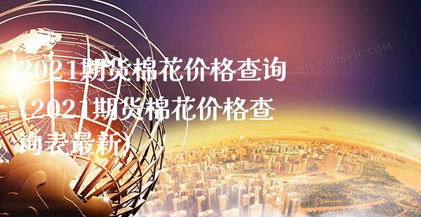2021期货棉花价格查询(2021期货棉花价格查询表最新)_https://www.xmqjcw.com_期货直播室_第1张