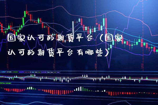 国家认可的期货平台（国家认可的期货平台有哪些）_https://www.xmqjcw.com_期货直播室_第1张