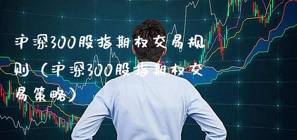 沪深300股指期权交易规则（沪深300股指期权交易策略）_https://www.xmqjcw.com_期货直播室_第1张