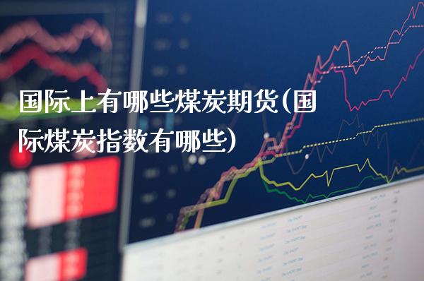 国际上有哪些煤炭期货(国际煤炭指数有哪些)_https://www.xmqjcw.com_基金理财_第1张