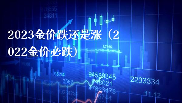 2023金价跌还是涨（2022金价必跌）_https://www.xmqjcw.com_期货投资_第1张
