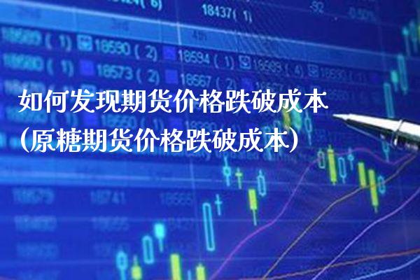 如何发现期货价格跌破成本(原糖期货价格跌破成本)_https://www.xmqjcw.com_股票投资_第1张