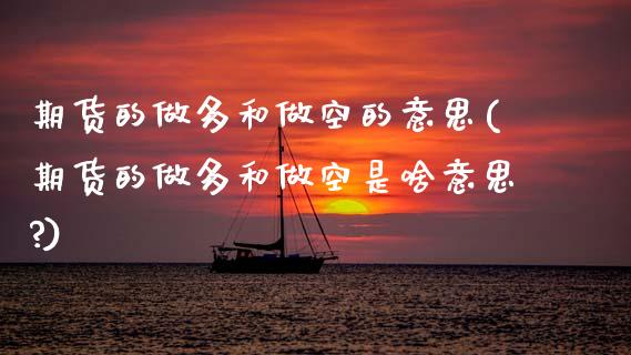 期货的做多和做空的意思(期货的做多和做空是啥意思?)_https://www.xmqjcw.com_期货投资_第1张