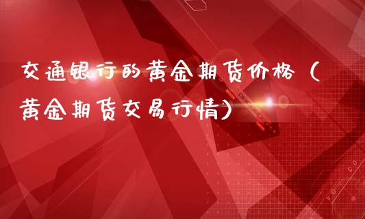 交通银行的黄金期货价格（黄金期货交易行情）_https://www.xmqjcw.com_期货投资_第1张