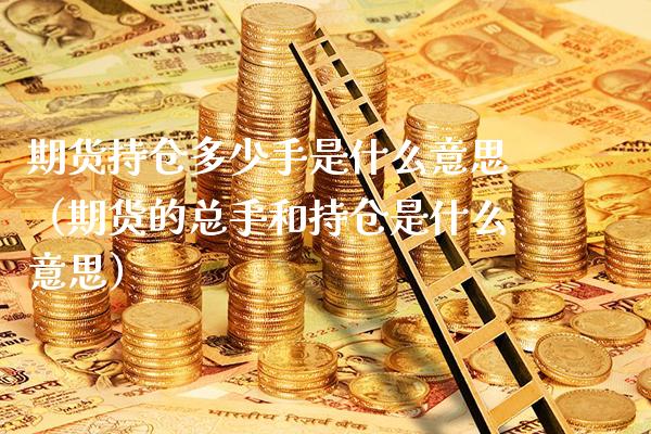期货持仓多少手是什么意思（期货的总手和持仓是什么意思）_https://www.xmqjcw.com_期货投资_第1张