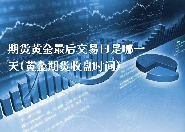 期货黄金最后交易日是哪一天(黄金期货收盘时间)_https://www.xmqjcw.com_期货投资_第1张