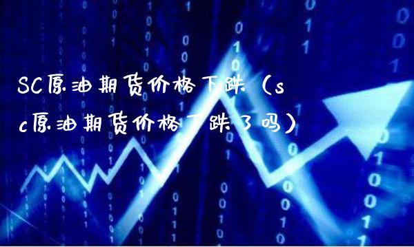 SC原油期货价格下跌（sc原油期货价格下跌了吗）_https://www.xmqjcw.com_期货投资_第1张