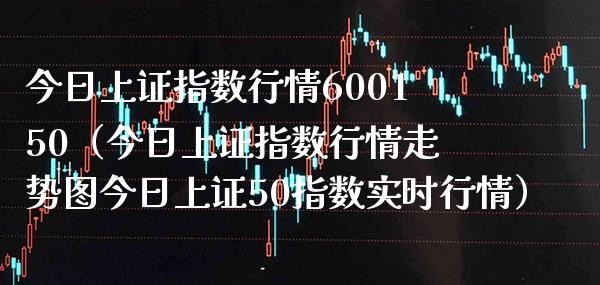 今日上证指数行情600150（今日上证指数行情走势图今日上证50指数实时行情）_https://www.xmqjcw.com_期货直播室_第1张