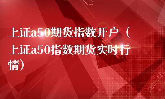 上证a50期货指数开户（上证a50指数期货实时行情）_https://www.xmqjcw.com_期货投资_第1张