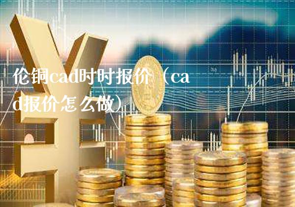 伦铜cad时时报价（cad报价怎么做）_https://www.xmqjcw.com_期货投资_第1张