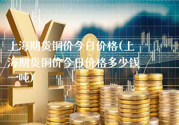 上海期货铜价今日价格(上海期货铜价今日价格多少钱一吨)_https://www.xmqjcw.com_期货行情_第1张