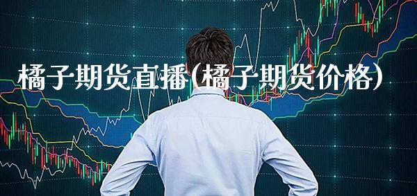 橘子期货直播(橘子期货价格)_https://www.xmqjcw.com_期货百科_第1张