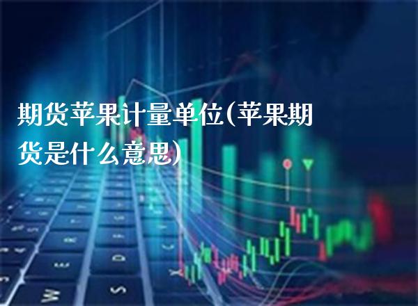 期货苹果计量单位(苹果期货是什么意思)_https://www.xmqjcw.com_期货直播室_第1张