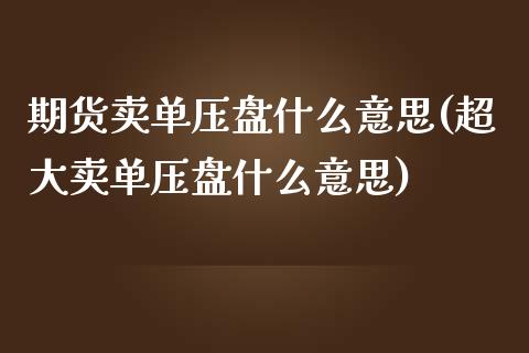 期货卖单压盘什么意思(超大卖单压盘什么意思)_https://www.xmqjcw.com_基金理财_第1张