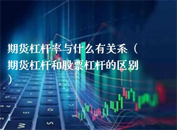 期货杠杆率与什么有关系（期货杠杆和股票杠杆的区别）_https://www.xmqjcw.com_期货直播室_第1张
