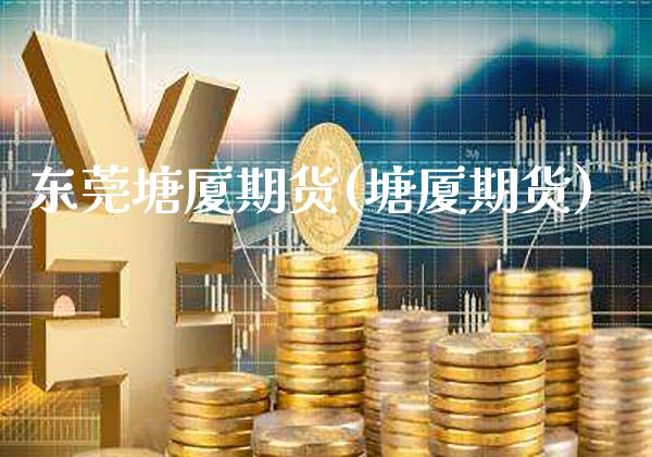 东莞塘厦期货(塘厦期货)_https://www.xmqjcw.com_期货直播室_第1张