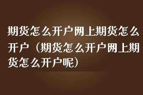 期货怎么开户网上期货怎么开户（期货怎么开户网上期货怎么开户呢）_https://www.xmqjcw.com_期货投资_第1张