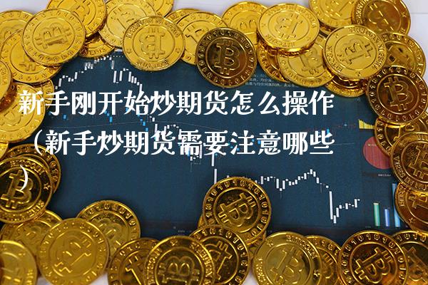 新手刚开始炒期货怎么操作（新手炒期货需要注意哪些）_https://www.xmqjcw.com_期货直播室_第1张