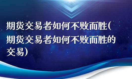 期货交易者如何不败而胜(期货交易者如何不败而胜的交易)_https://www.xmqjcw.com_期货百科_第1张