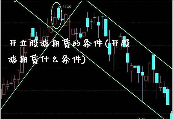 开立股指期货的条件(开股指期货什么条件)_https://www.xmqjcw.com_期货百科_第1张
