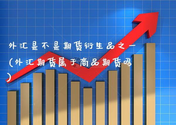 外汇是不是期货衍生品之一(外汇期货属于商品期货吗)_https://www.xmqjcw.com_期货百科_第1张