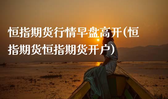 恒指期货行情早盘高开(恒指期货恒指期货开户)_https://www.xmqjcw.com_期货百科_第1张