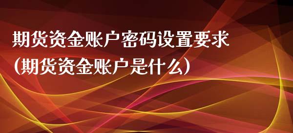 期货资金账户密码设置要求(期货资金账户是什么)_https://www.xmqjcw.com_期货百科_第1张