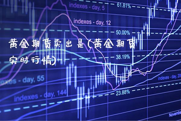 黄金期货卖出是(黄金期货实时行情)_https://www.xmqjcw.com_期货开户_第1张
