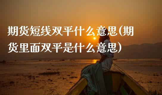 期货短线双平什么意思(期货里面双平是什么意思)_https://www.xmqjcw.com_期货直播室_第1张