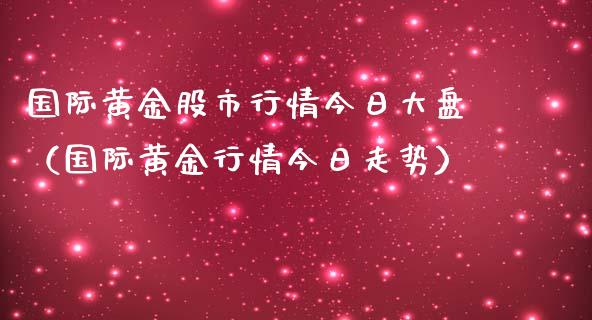 国际黄金股市行情今日大盘（国际黄金行情今日走势）_https://www.xmqjcw.com_期货投资_第1张