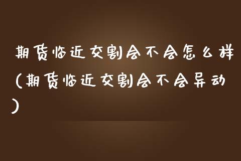 期货临近交割会不会怎么样(期货临近交割会不会异动)_期货百科_第1张_秦聚理财 期货临近交割会不会怎么样(期货临近交割会不会异动)_https://www.xmqjcw.com_期货百科_第1张