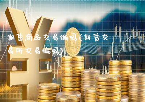 期货商品交易编码(期货交易所交易编码)_https://www.xmqjcw.com_期货百科_第1张