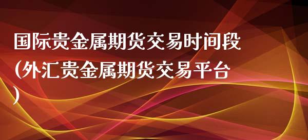 国际贵金属期货交易时间段(外汇贵金属期货交易平台)_https://www.xmqjcw.com_期货百科_第1张